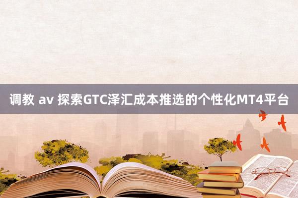 调教 av 探索GTC泽汇成本推选的个性化MT4平台