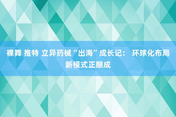 裸舞 推特 立异药械“出海”成长记： 环球化布局新模式正酿成