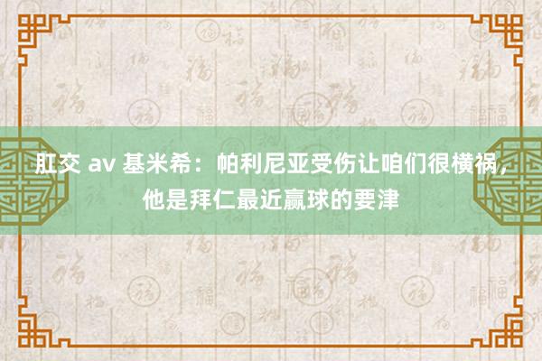 肛交 av 基米希：帕利尼亚受伤让咱们很横祸，他是拜仁最近赢球的要津