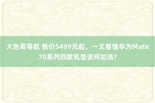 大色哥导航 售价5499元起，一文看懂华为Mate70系列四款机型该何如选?