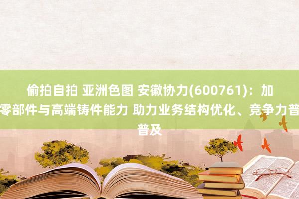 偷拍自拍 亚洲色图 安徽协力(600761)：加强零部件与高端铸件能力 助力业务结构优化、竞争力普及