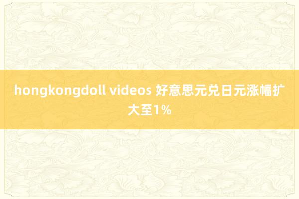 hongkongdoll videos 好意思元兑日元涨幅扩大至1%