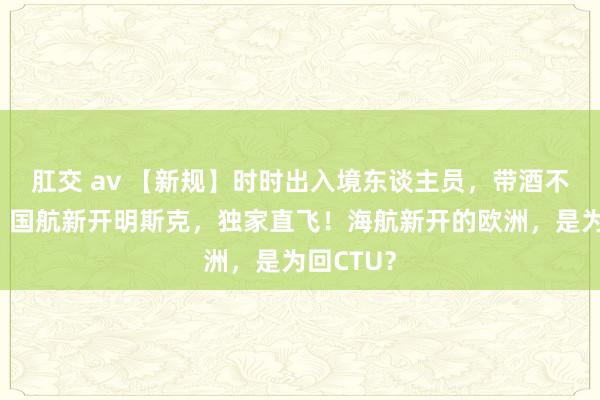 肛交 av 【新规】时时出入境东谈主员，带酒不予免税！国航新开明斯克，独家直飞！海航新开的欧洲，是为回CTU？