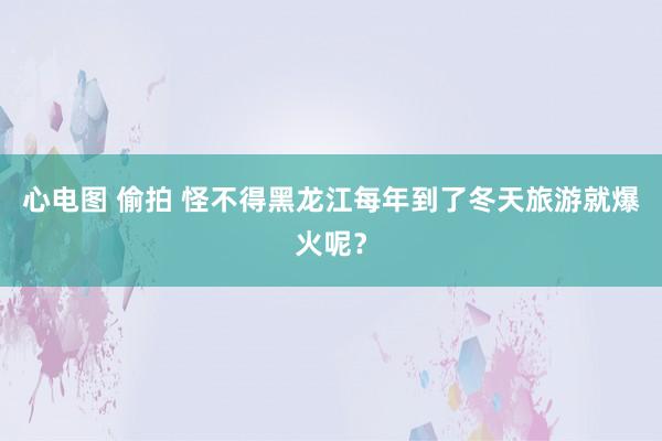 心电图 偷拍 怪不得黑龙江每年到了冬天旅游就爆火呢？