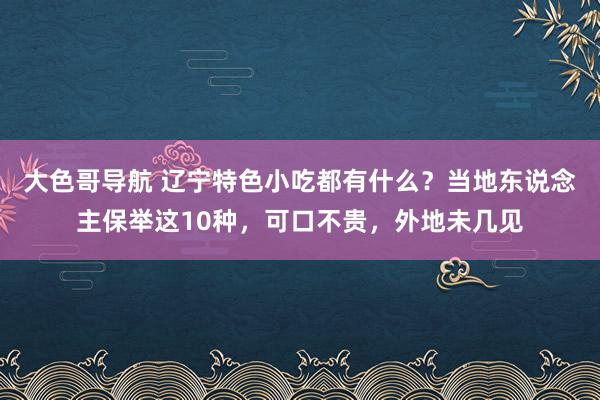 大色哥导航 辽宁特色小吃都有什么？当地东说念主保举这10种，可口不贵，外地未几见