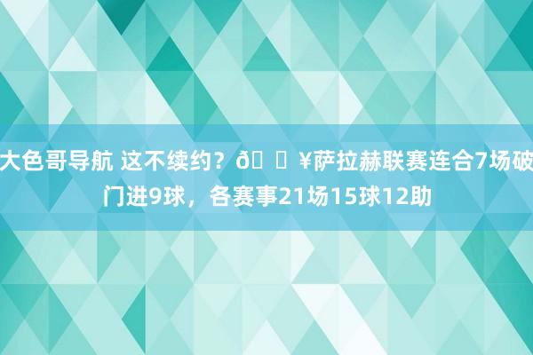 大色哥导航 这不续约？🔥萨拉赫联赛连合7场破门进9球，各赛事21场15球12助