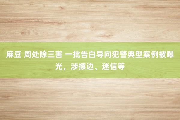 麻豆 周处除三害 一批告白导向犯警典型案例被曝光，涉擦边、迷信等