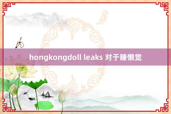 hongkongdoll leaks 对于睡懒觉