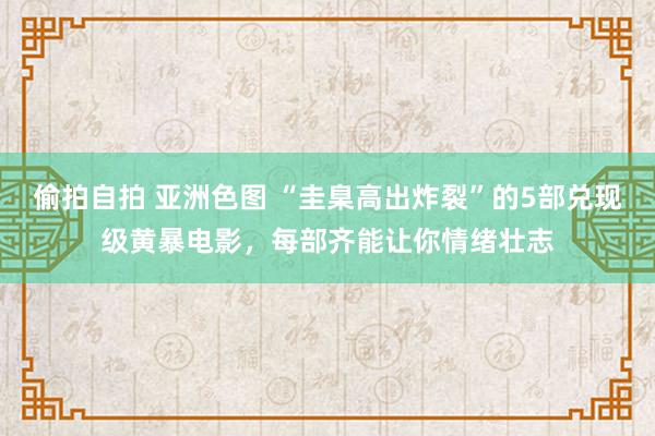 偷拍自拍 亚洲色图 “圭臬高出炸裂”的5部兑现级黄暴电影，每部齐能让你情绪壮志