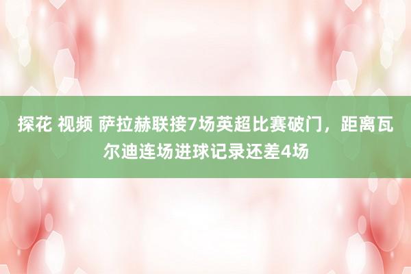 探花 视频 萨拉赫联接7场英超比赛破门，距离瓦尔迪连场进球记录还差4场