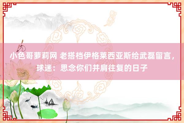 小色哥萝莉网 老搭档伊格莱西亚斯给武磊留言，球迷：思念你们并肩往复的日子