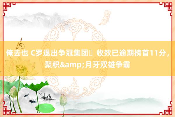 俺去也 C罗退出争冠集团❓收效已逾期榜首11分，聚积&月牙双雄争霸