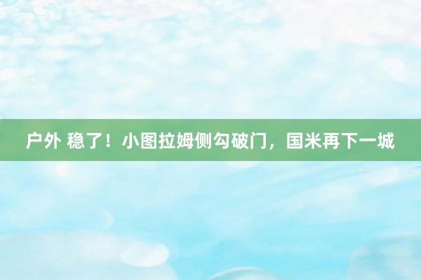 户外 稳了！小图拉姆侧勾破门，国米再下一城