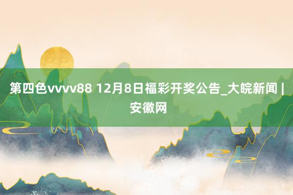 第四色vvvv88 12月8日福彩开奖公告_大皖新闻 | 安徽网