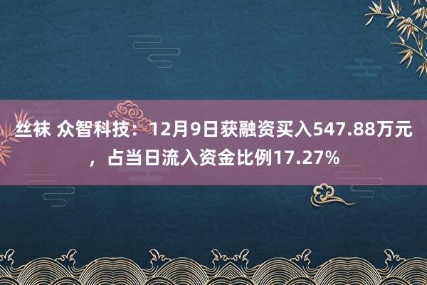 丝袜 众智科技：12月9日获融资买入547.88万元，占当日流入资金比例17.27%