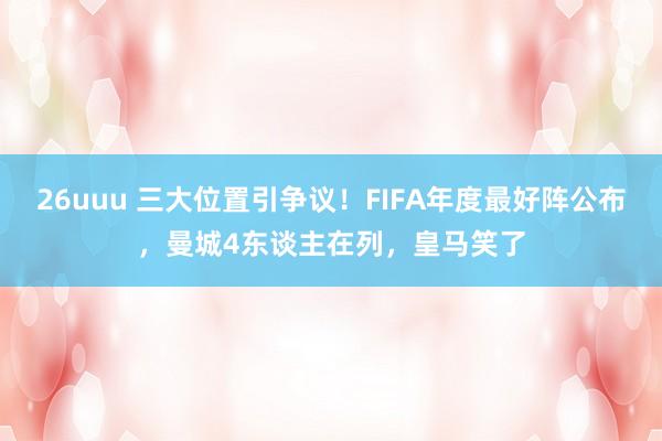 26uuu 三大位置引争议！FIFA年度最好阵公布，曼城4东谈主在列，皇马笑了