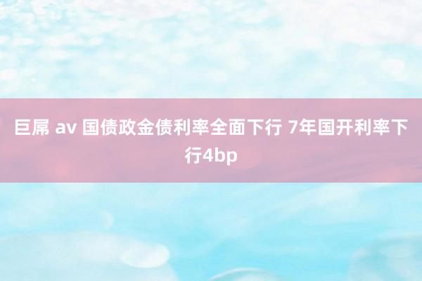 巨屌 av 国债政金债利率全面下行 7年国开利率下行4bp