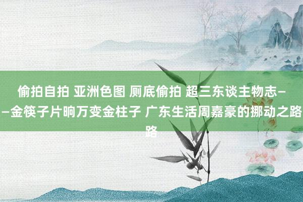 偷拍自拍 亚洲色图 厕底偷拍 超三东谈主物志——金筷子片晌万变金柱子 广东生活周嘉豪的挪动之路