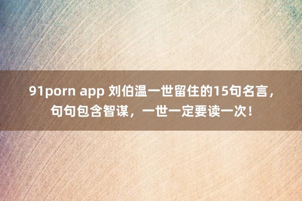 91porn app 刘伯温一世留住的15句名言，句句包含智谋，一世一定要读一次！