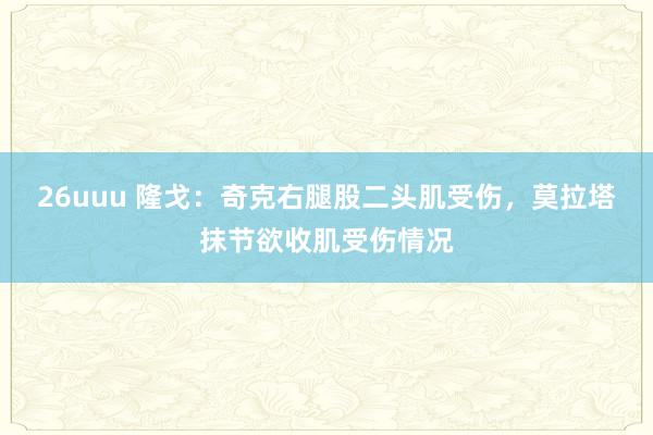 26uuu 隆戈：奇克右腿股二头肌受伤，莫拉塔抹节欲收肌受伤情况