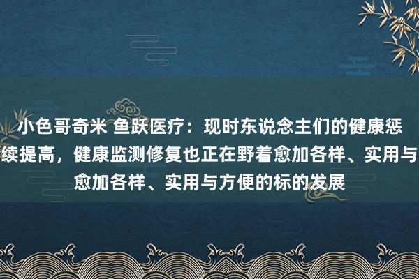 小色哥奇米 鱼跃医疗：现时东说念主们的健康惩办矍铄和条目捏续提高，健康监测修复也正在野着愈加各样、实用与方便的标的发展