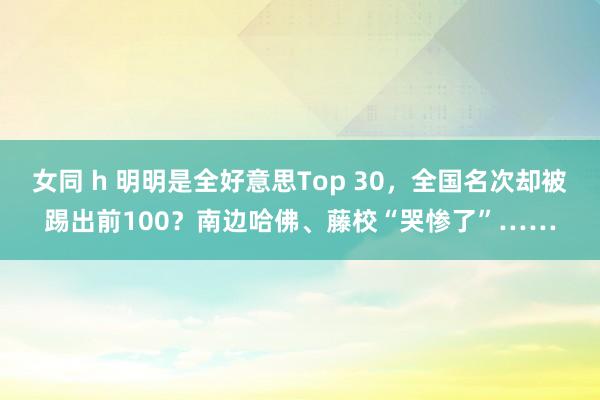 女同 h 明明是全好意思Top 30，全国名次却被踢出前100？南边哈佛、藤校“哭惨了”……