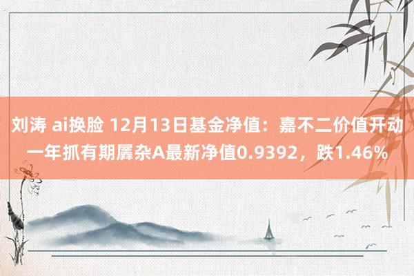 刘涛 ai换脸 12月13日基金净值：嘉不二价值开动一年抓有期羼杂A最新净值0.9392，跌1.46%