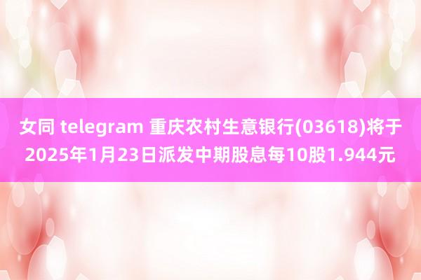 女同 telegram 重庆农村生意银行(03618)将于2025年1月23日派发中期股息每10股1.944元