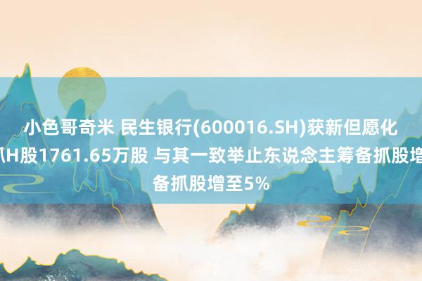 小色哥奇米 民生银行(600016.SH)获新但愿化工增抓H股1761.65万股 与其一致举止东说念主筹备抓股增至5%