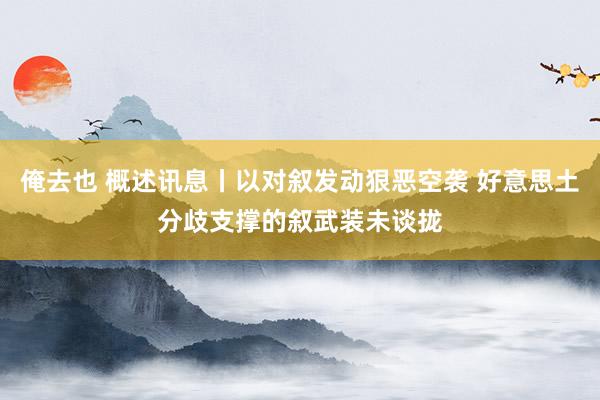 俺去也 概述讯息丨以对叙发动狠恶空袭 好意思土分歧支撑的叙武装未谈拢