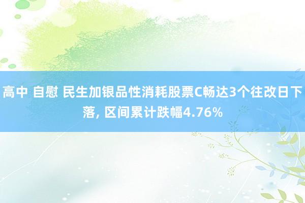 高中 自慰 民生加银品性消耗股票C畅达3个往改日下落， 区间累计跌幅4.76%