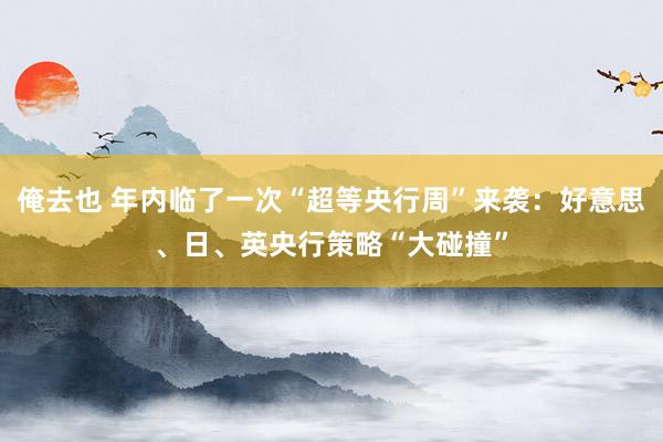 俺去也 年内临了一次“超等央行周”来袭：好意思、日、英央行策略“大碰撞”