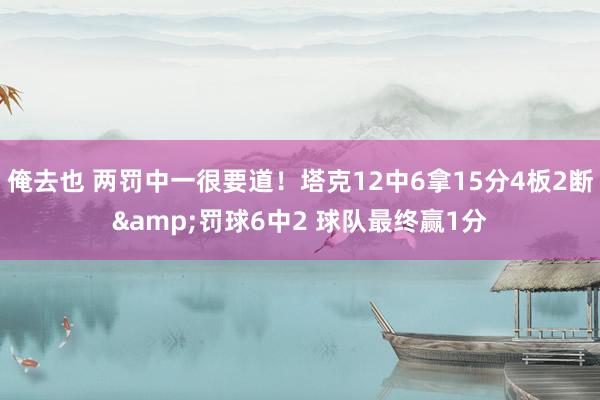 俺去也 两罚中一很要道！塔克12中6拿15分4板2断&罚球6中2 球队最终赢1分