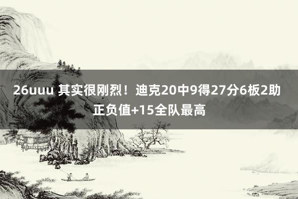 26uuu 其实很刚烈！迪克20中9得27分6板2助 正负值+15全队最高