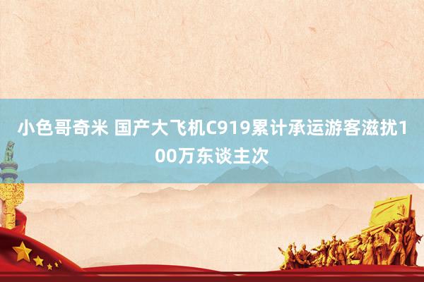 小色哥奇米 国产大飞机C919累计承运游客滋扰100万东谈主次