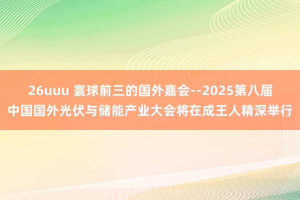 26uuu 寰球前三的国外嘉会--2025第八届中国国外光伏与储能产业大会将在成王人精深举行