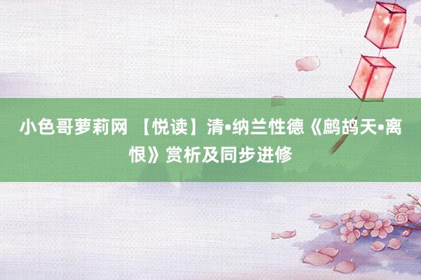 小色哥萝莉网 【悦读】清•纳兰性德《鹧鸪天•离恨》赏析及同步进修