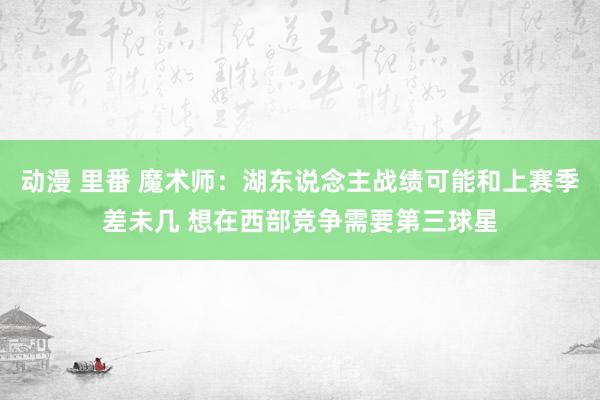 动漫 里番 魔术师：湖东说念主战绩可能和上赛季差未几 想在西部竞争需要第三球星