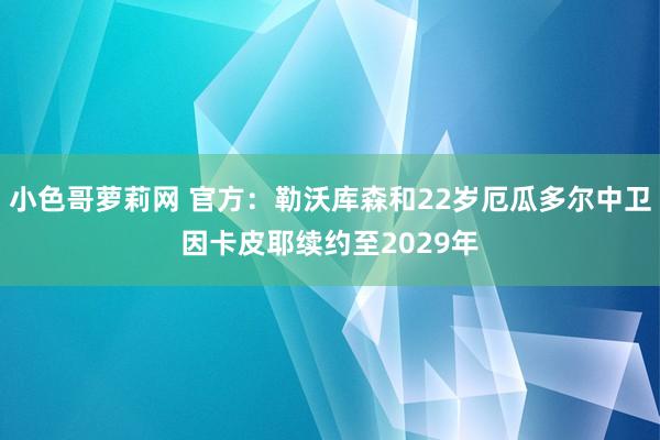 小色哥萝莉网 官方：勒沃库森和22岁厄瓜多尔中卫因卡皮耶续约至2029年