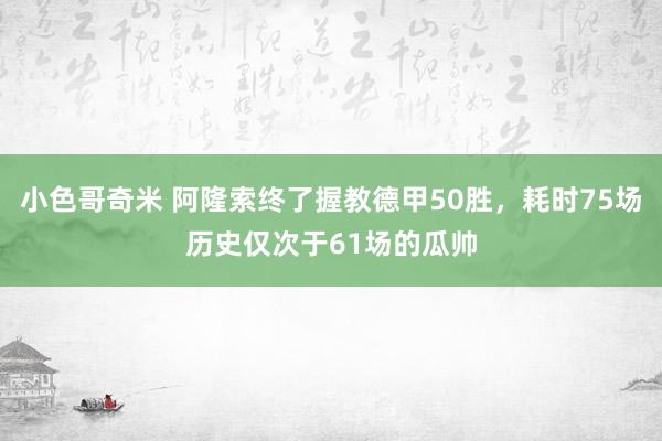 小色哥奇米 阿隆索终了握教德甲50胜，耗时75场历史仅次于61场的瓜帅