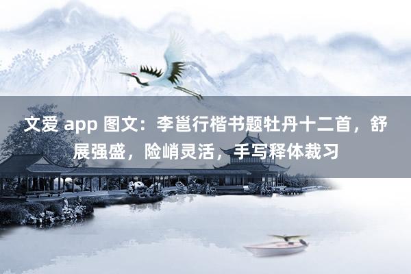 文爱 app 图文：李邕行楷书题牡丹十二首，舒展强盛，险峭灵活，手写释体裁习