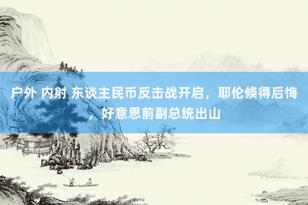 户外 内射 东谈主民币反击战开启，耶伦倏得后悔，好意思前副总统出山