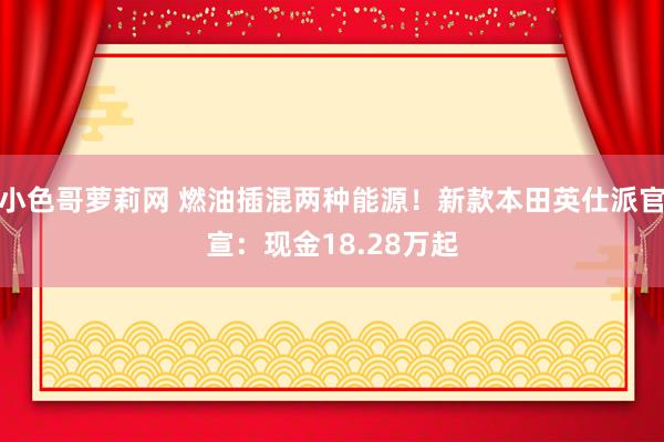 小色哥萝莉网 燃油插混两种能源！新款本田英仕派官宣：现金18.28万起