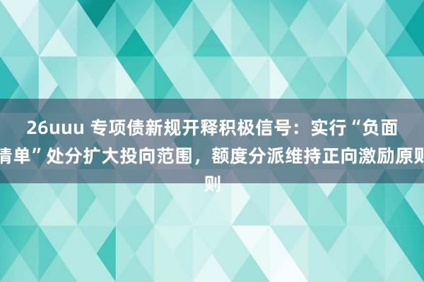 26uuu 专项债新规开释积极信号：实行“负面清单”处分扩大投向范围，额度分派维持正向激励原则