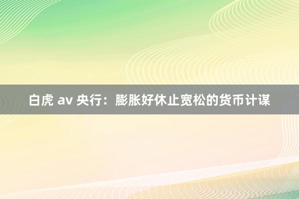 白虎 av 央行：膨胀好休止宽松的货币计谋