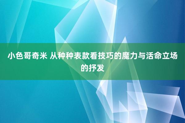 小色哥奇米 从种种表款看技巧的魔力与活命立场的抒发