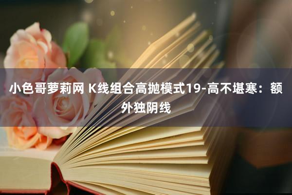 小色哥萝莉网 K线组合高抛模式19-高不堪寒：额外独阴线