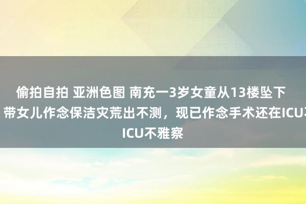 偷拍自拍 亚洲色图 南充一3岁女童从13楼坠下 父亲：带女儿作念保洁灾荒出不测，现已作念手术还在ICU不雅察