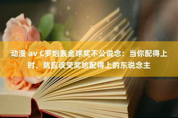 动漫 av C罗炮轰金球奖不公说念：当你配得上时，就应该受奖给配得上的东说念主