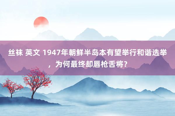 丝袜 英文 1947年朝鲜半岛本有望举行和谐选举，为何最终却唇枪舌将？